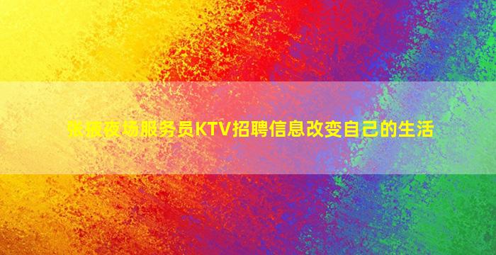 张掖夜场服务员KTV招聘信息改变自己的生活